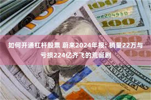 如何开通杠杆股票 蔚来2024年报: 销量22万与亏损224亿齐飞的荒诞剧