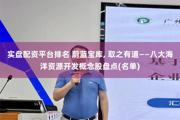 实盘配资平台排名 蔚蓝宝库, 取之有道——八大海洋资源开发概念股盘点(名单)