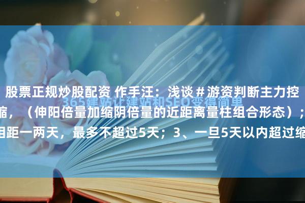 股票正规炒股配资 作手汪：浅谈＃游资判断主力控盘技巧＃1、出现倍量伸缩，（伸阳倍量加缩阴倍量的近距离量柱组合形态）；2、两者之间相距一两天，最多不超过5天；3、一旦5天以内超过缩量柱的开盘价，短线往往会迎来快速拉...