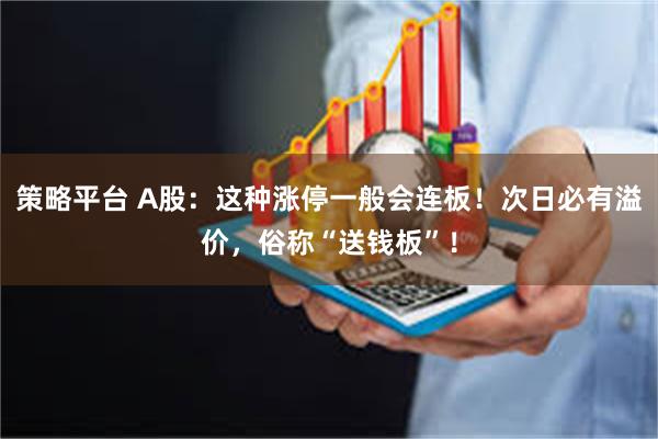 策略平台 A股：这种涨停一般会连板！次日必有溢价，俗称“送钱板”！