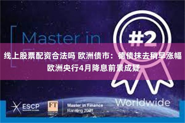 线上股票配资合法吗 欧洲债市：德债抹去稍早涨幅 欧洲央行4月降息前景成疑