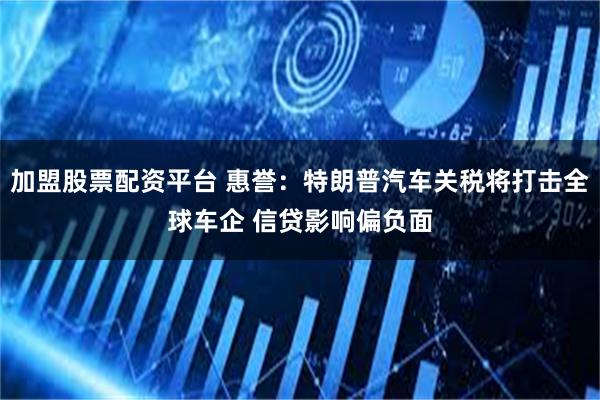 加盟股票配资平台 惠誉：特朗普汽车关税将打击全球车企 信贷影响偏负面