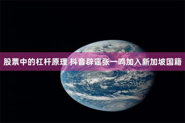 股票中的杠杆原理 抖音辟谣张一鸣加入新加坡国籍