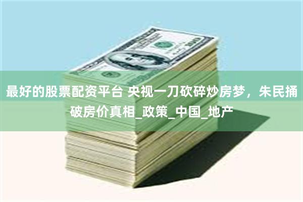 最好的股票配资平台 央视一刀砍碎炒房梦，朱民捅破房价真相_政策_中国_地产
