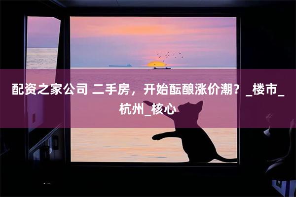 配资之家公司 二手房，开始酝酿涨价潮？_楼市_杭州_核心