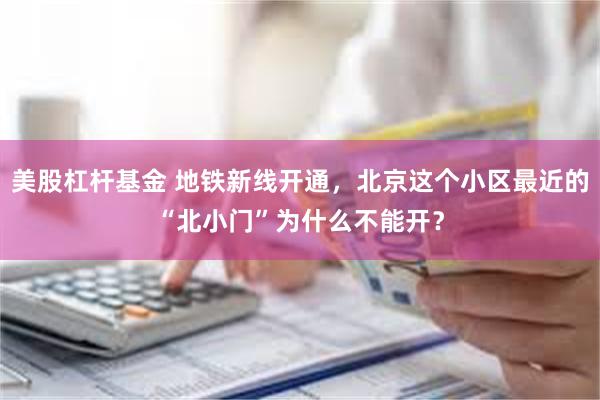 美股杠杆基金 地铁新线开通，北京这个小区最近的“北小门”为什么不能开？