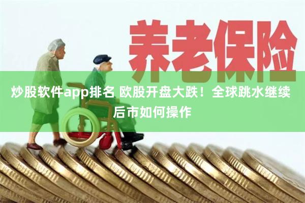 炒股软件app排名 欧股开盘大跌！全球跳水继续 后市如何操作