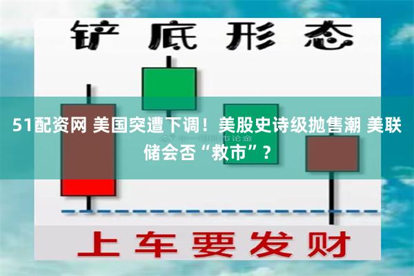 51配资网 美国突遭下调！美股史诗级抛售潮 美联储会否“救市”？