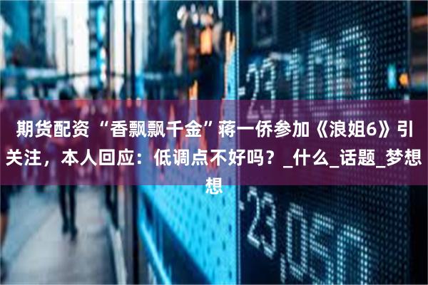 期货配资 “香飘飘千金”蒋一侨参加《浪姐6》引关注，本人回应：低调点不好吗？_什么_话题_梦想