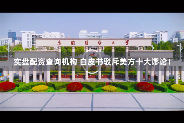 实盘配资查询机构 白皮书驳斥美方十大谬论！