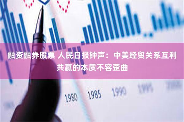 融资融券股票 人民日报钟声：中美经贸关系互利共赢的本质不容歪曲