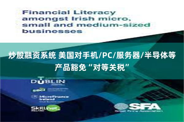 炒股融资系统 美国对手机/PC/服务器/半导体等产品豁免“对等关税”