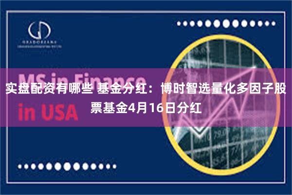 实盘配资有哪些 基金分红：博时智选量化多因子股票基金4月16日分红