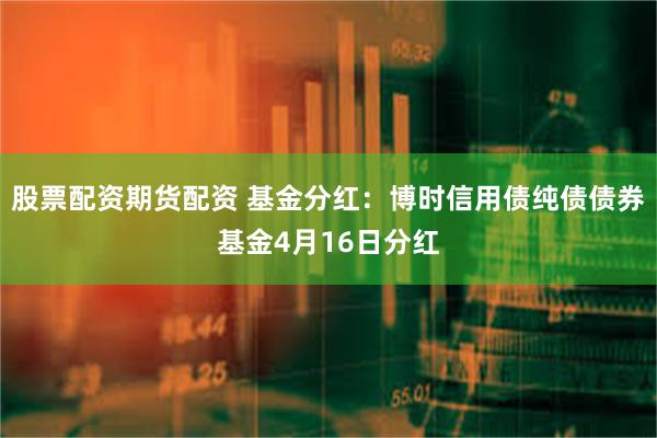 股票配资期货配资 基金分红：博时信用债纯债债券基金4月16日分红