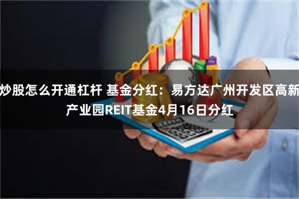 炒股怎么开通杠杆 基金分红：易方达广州开发区高新产业园REIT基金4月16日分红
