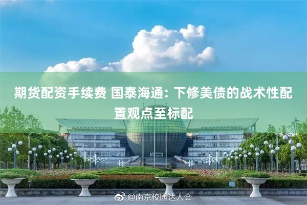 期货配资手续费 国泰海通: 下修美债的战术性配置观点至标配