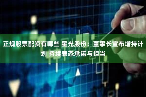 正规股票配资有哪些 星光股份：董事长宣布增持计划 持续表态承诺与担当