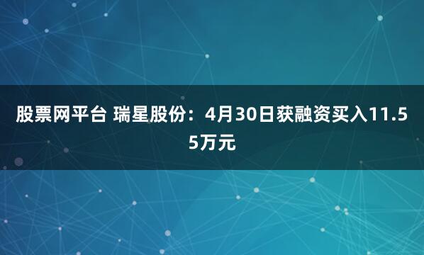 股票网平台 瑞星股份：4月30日获融资买入11.55万元