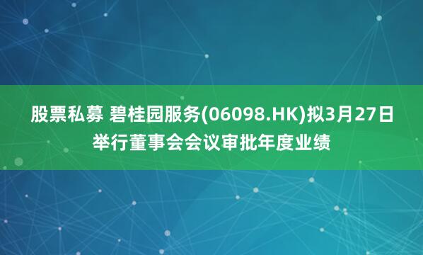 股票私募 碧桂园服务(06098.HK)拟3月27日举行董事会会议审批年度业绩