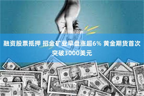 融资股票抵押 招金矿业早盘涨超6% 黄金期货首次突破3000美元