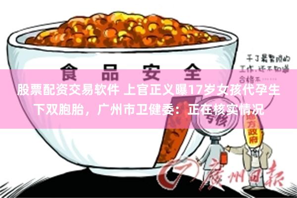 股票配资交易软件 上官正义曝17岁女孩代孕生下双胞胎，广州市卫健委：正在核实情况