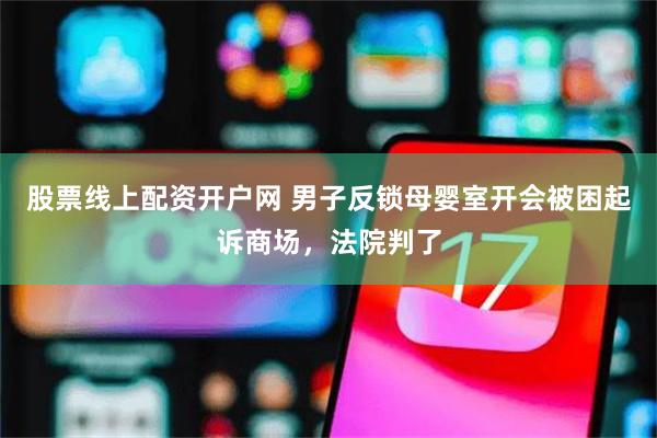 股票线上配资开户网 男子反锁母婴室开会被困起诉商场，法院判了