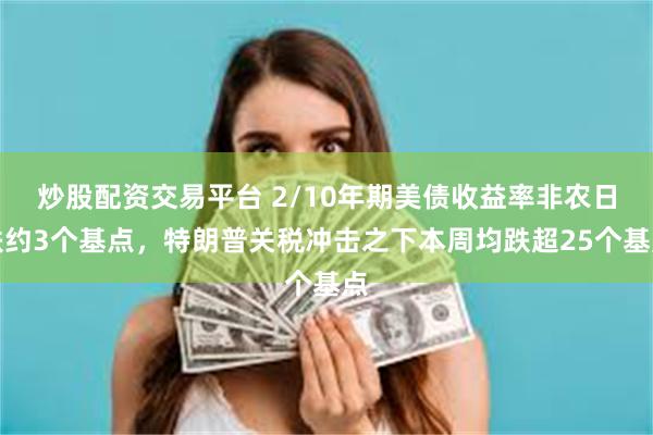炒股配资交易平台 2/10年期美债收益率非农日跌约3个基点，特朗普关税冲击之下本周均跌超25个基点