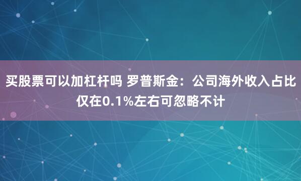 买股票可以加杠杆吗 罗普斯金：公司海外收入占比仅在0.1%左右可忽略不计