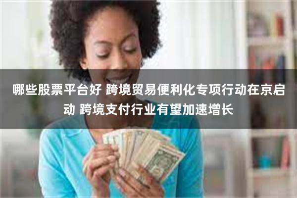 哪些股票平台好 跨境贸易便利化专项行动在京启动 跨境支付行业有望加速增长