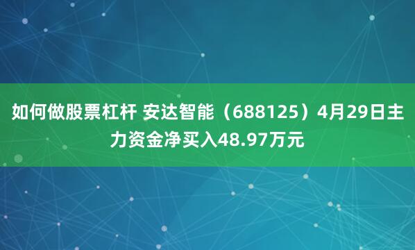如何做股票杠杆 安达智能（688125）4月29日主力资金净买入48.97万元
