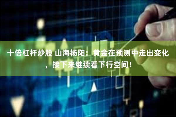 十倍杠杆炒股 山海杨阳：黄金在预测中走出变化，接下来继续看下行空间！