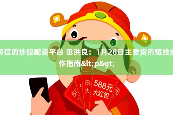 可信的炒股配资平台 田洪良：1月28日主要货币短线操作指南<p>