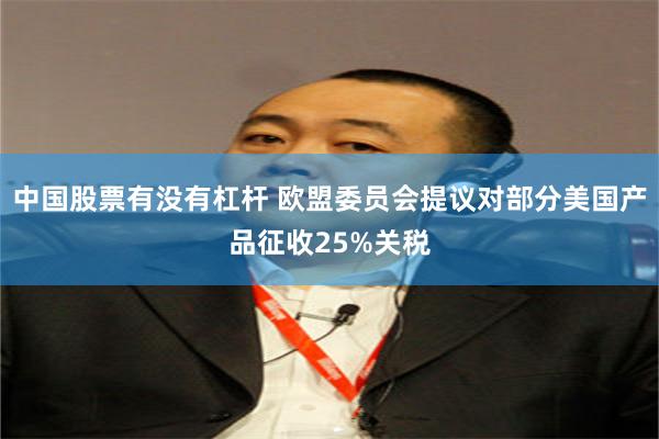 中国股票有没有杠杆 欧盟委员会提议对部分美国产品征收25%关税
