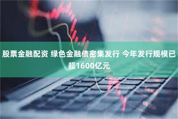 股票金融配资 绿色金融债密集发行 今年发行规模已超1600亿元
