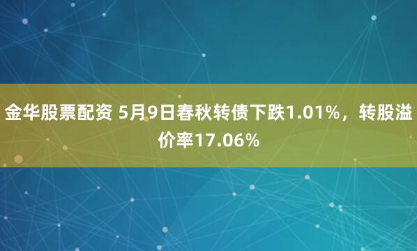 金华股票配资 5月9日春秋转债下跌1.01%，转股溢价率17.06%