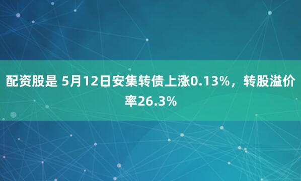配资股是 5月12日安集转债上涨0.13%，转股溢价率26.3%