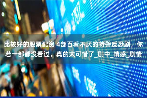 比较好的股票配资 4部百看不厌的特警反恐剧，你若一部都没看过，真的太可惜了_剧中_情感_剧情
