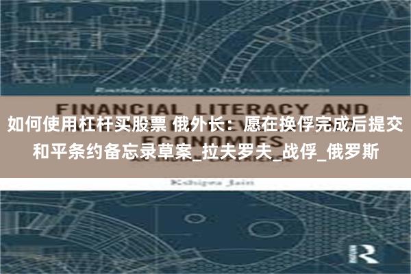 如何使用杠杆买股票 俄外长：愿在换俘完成后提交和平条约备忘录草案_拉夫罗夫_战俘_俄罗斯