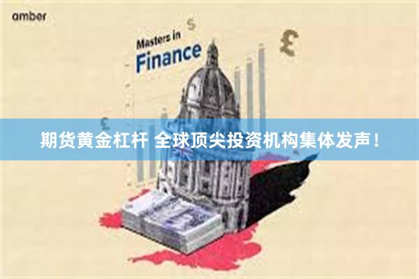 期货黄金杠杆 全球顶尖投资机构集体发声！