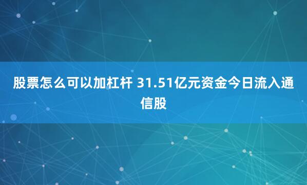 股票怎么可以加杠杆 31.51亿元资金今日流入通信股