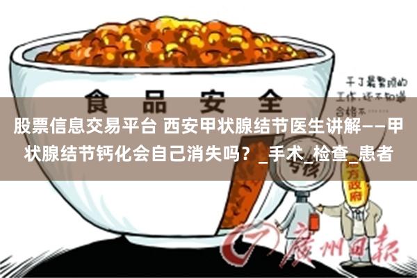 股票信息交易平台 西安甲状腺结节医生讲解——甲状腺结节钙化会自己消失吗？_手术_检查_患者