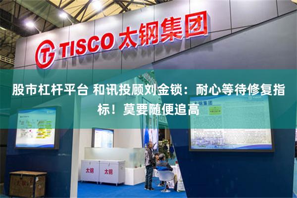 股市杠杆平台 和讯投顾刘金锁：耐心等待修复指标！莫要随便追高
