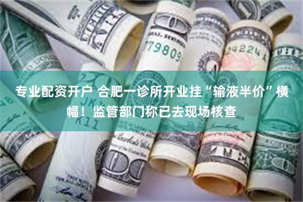 专业配资开户 合肥一诊所开业挂“输液半价”横幅！监管部门称已去现场核查