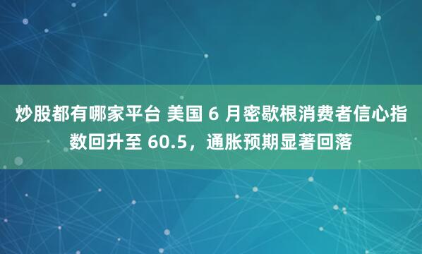 炒股都有哪家平台 美国 6 月密歇根消费者信心指数回升至 60.5，通胀预期显著回落