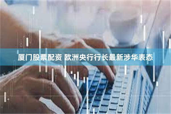 厦门股票配资 欧洲央行行长最新涉华表态