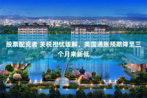 股票配资者 关税担忧缓解，美国通胀预期降至三个月来新低