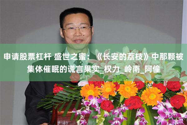 申请股票杠杆 盛世之蜜：《长安的荔枝》中那颗被集体催眠的谎言果实_权力_岭南_阿僮