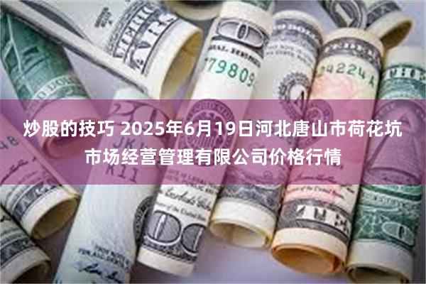 炒股的技巧 2025年6月19日河北唐山市荷花坑市场经营管理有限公司价格行情