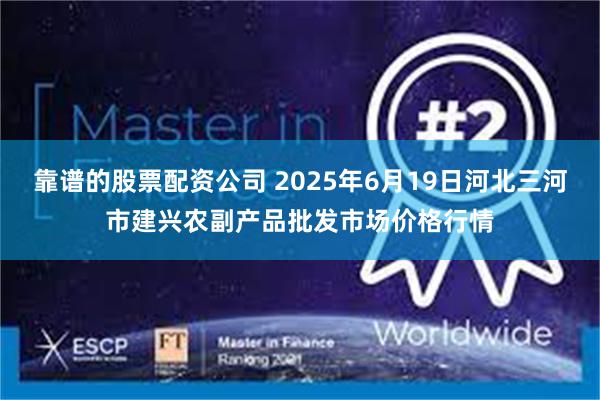 靠谱的股票配资公司 2025年6月19日河北三河市建兴农副产品批发市场价格行情