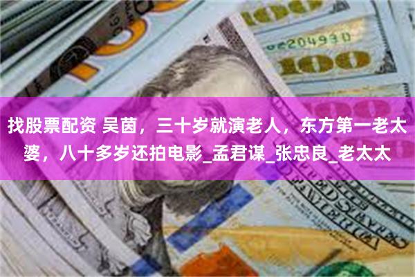 找股票配资 吴茵，三十岁就演老人，东方第一老太婆，八十多岁还拍电影_孟君谋_张忠良_老太太